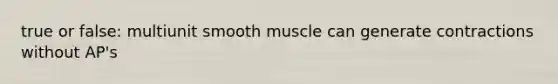 true or false: multiunit smooth muscle can generate contractions without AP's