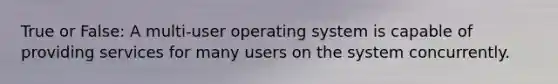 True or False: A multi-user operating system is capable of providing services for many users on the system concurrently.