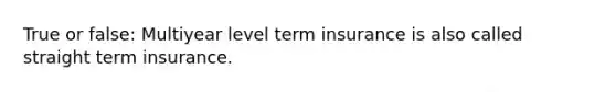 True or false: Multiyear level term insurance is also called straight term insurance.