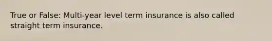 True or False: Multi-year level term insurance is also called straight term insurance.