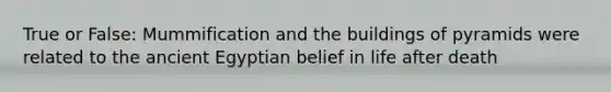 True or False: Mummification and the buildings of pyramids were related to the ancient Egyptian belief in life after death