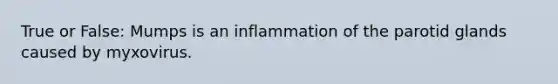 True or False: Mumps is an inflammation of the parotid glands caused by myxovirus.