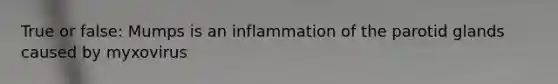 True or false: Mumps is an inflammation of the parotid glands caused by myxovirus