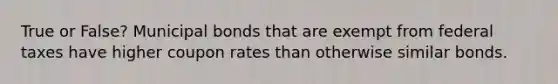 True or False? Municipal bonds that are exempt from federal taxes have higher coupon rates than otherwise similar bonds.