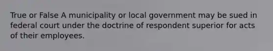 True or False A municipality or local government may be sued in federal court under the doctrine of respondent superior for acts of their employees.