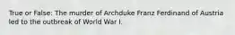 True or False: The murder of Archduke Franz Ferdinand of Austria led to the outbreak of World War I.