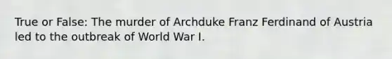 True or False: The murder of Archduke Franz Ferdinand of Austria led to the outbreak of World War I.