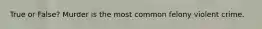 True or False? Murder is the most common felony violent crime.