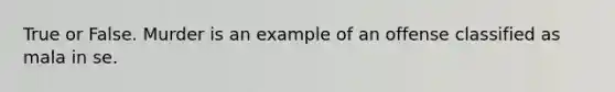 True or False. Murder is an example of an offense classified as mala in se.