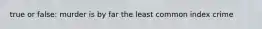 true or false: murder is by far the least common index crime
