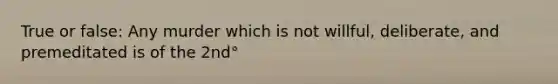 True or false: Any murder which is not willful, deliberate, and premeditated is of the 2nd°