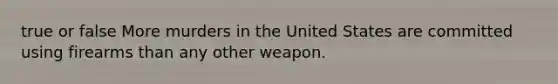 true or false More murders in the United States are committed using firearms than any other weapon.