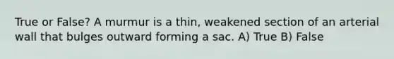 True or False? A murmur is a thin, weakened section of an arterial wall that bulges outward forming a sac. A) True B) False