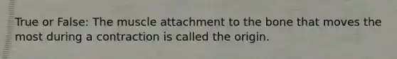 True or False: The muscle attachment to the bone that moves the most during a contraction is called the origin.
