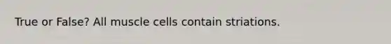 True or False? All muscle cells contain striations.