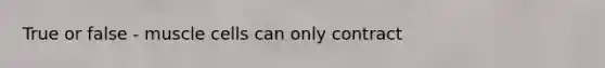 True or false - muscle cells can only contract
