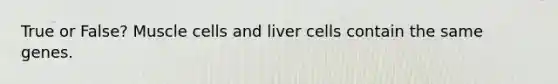 True or False? Muscle cells and liver cells contain the same genes.