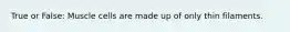 True or False: Muscle cells are made up of only thin filaments.