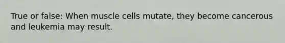 True or false: When muscle cells mutate, they become cancerous and leukemia may result.