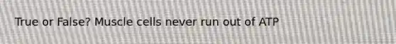 True or False? Muscle cells never run out of ATP