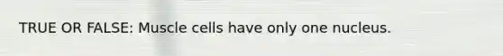 TRUE OR FALSE: Muscle cells have only one nucleus.