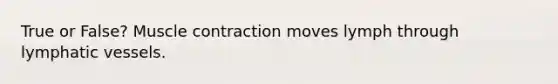 True or False? Muscle contraction moves lymph through lymphatic vessels.