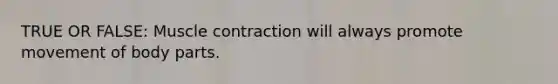 TRUE OR FALSE: Muscle contraction will always promote movement of body parts.