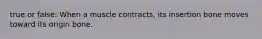 true or false: When a muscle contracts, its insertion bone moves toward its origin bone.