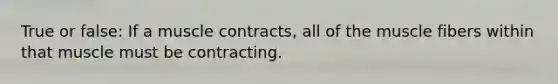 True or false: If a muscle contracts, all of the muscle fibers within that muscle must be contracting.