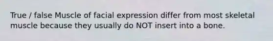 True / false Muscle of facial expression differ from most skeletal muscle because they usually do NOT insert into a bone.