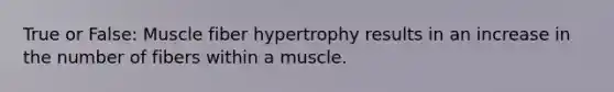 True or False: Muscle fiber hypertrophy results in an increase in the number of fibers within a muscle.