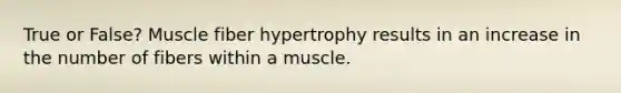 True or False? Muscle fiber hypertrophy results in an increase in the number of fibers within a muscle.