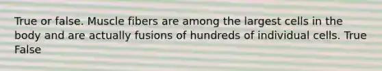True or false. Muscle fibers are among the largest cells in the body and are actually fusions of hundreds of individual cells. True False