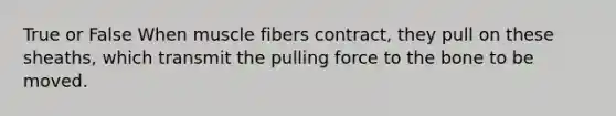 True or False When muscle fibers contract, they pull on these sheaths, which transmit the pulling force to the bone to be moved.