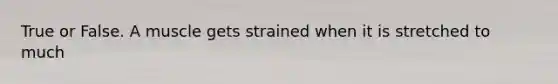 True or False. A muscle gets strained when it is stretched to much