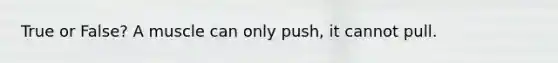 True or False? A muscle can only push, it cannot pull.