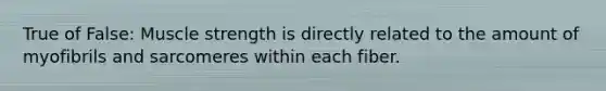 True of False: Muscle strength is directly related to the amount of myofibrils and sarcomeres within each fiber.