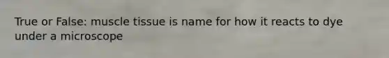 True or False: muscle tissue is name for how it reacts to dye under a microscope