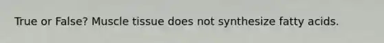 True or False? Muscle tissue does not synthesize fatty acids.