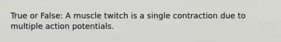 True or False: A muscle twitch is a single contraction due to multiple action potentials.