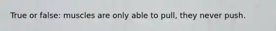 True or false: muscles are only able to pull, they never push.