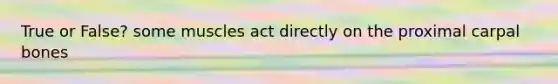 True or False? some muscles act directly on the proximal carpal bones