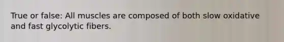 True or false: All muscles are composed of both slow oxidative and fast glycolytic fibers.