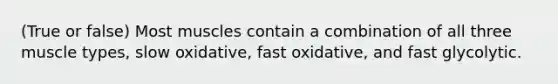 (True or false) Most muscles contain a combination of all three muscle types, slow oxidative, fast oxidative, and fast glycolytic.