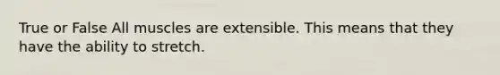 True or False All muscles are extensible. This means that they have the ability to stretch.