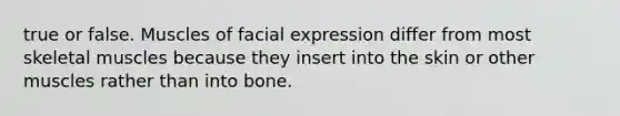 true or false. Muscles of facial expression differ from most skeletal muscles because they insert into the skin or other muscles rather than into bone.