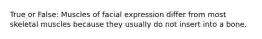 True or False: Muscles of facial expression differ from most skeletal muscles because they usually do not insert into a bone.
