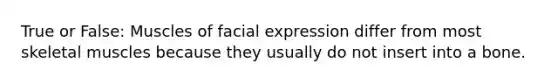 True or False: Muscles of facial expression differ from most skeletal muscles because they usually do not insert into a bone.