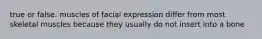 true or false. muscles of facial expression differ from most skeletal muscles because they usually do not insert into a bone
