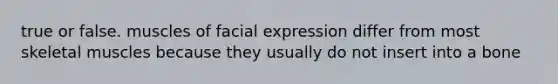 true or false. muscles of facial expression differ from most skeletal muscles because they usually do not insert into a bone